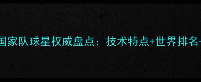 图片 中国乒乓球国家队球星权威盘点：技术特点+世界排名+大赛成绩全
