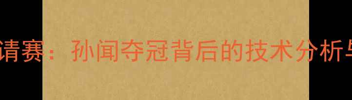 图片 中国乒乓球国际邀请赛：孙闻夺冠背后的技术分析与赛事亮点全回顾1
