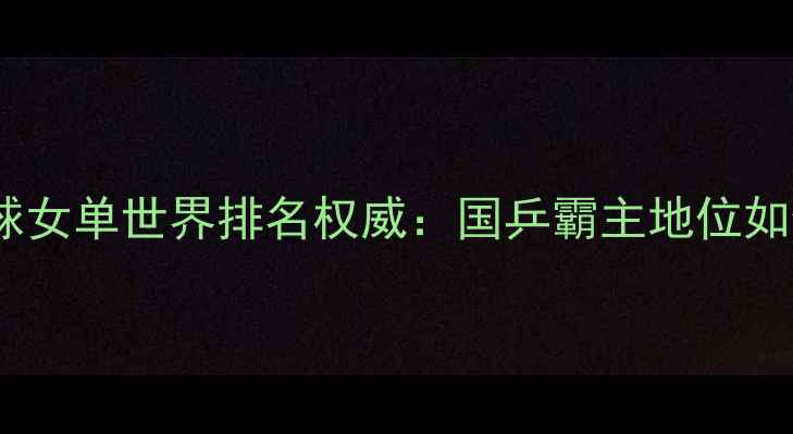 图片 中国乒乓球女单世界排名权威：国乒霸主地位如何巩固？1