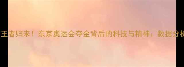 图片 中国乒乓球女团王者归来！东京奥运会夺金背后的科技与精神：数据分析揭示金牌之路2