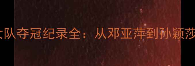 图片 中国乒乓球女队夺冠纪录全：从邓亚萍到孙颖莎的辉煌历程1