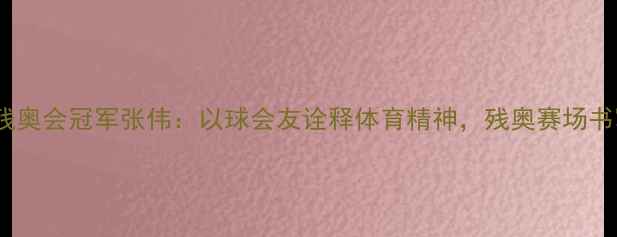图片 中国乒乓球残奥会冠军张伟：以球会友诠释体育精神，残奥赛场书写不凡传奇1