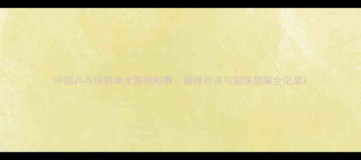 图片 中国乒乓球男单全国锦标赛：巅峰对决与国球荣耀全记录2