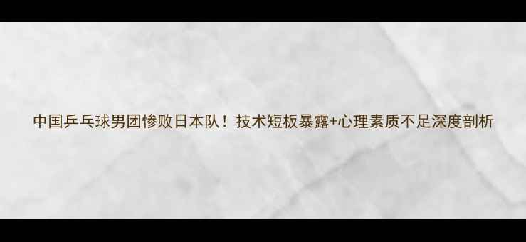 图片 中国乒乓球男团惨败日本队！技术短板暴露+心理素质不足深度剖析