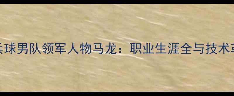图片 中国乒乓球男队领军人物马龙：职业生涯全与技术革新之路