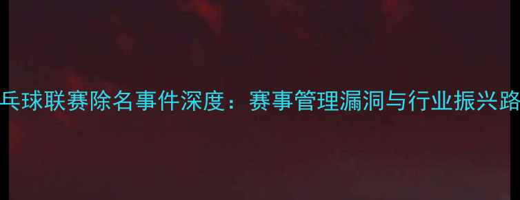 图片 中国乒乓球联赛除名事件深度：赛事管理漏洞与行业振兴路径探析