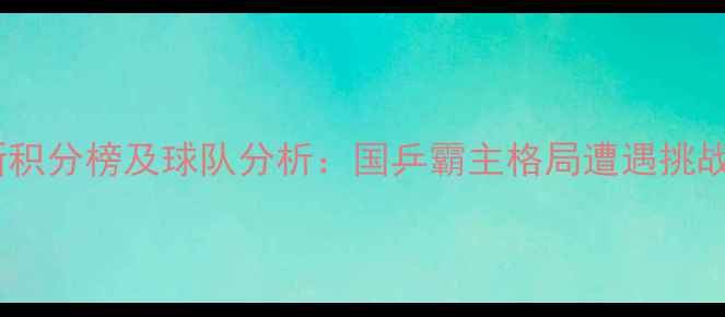 图片 中国乒乓球超级联赛最新积分榜及球队分析：国乒霸主格局遭遇挑战，新生力量崛起引关注1