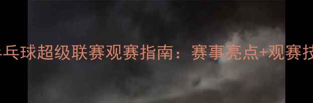 图片 中国乒乓球超级联赛观赛指南：赛事亮点+观赛技巧全1