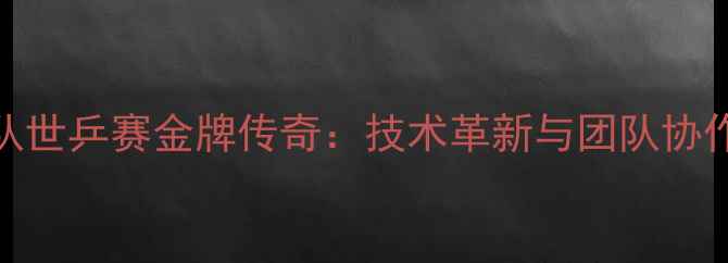 图片 中国乒乓球队世乒赛金牌传奇：技术革新与团队协作的完美融合