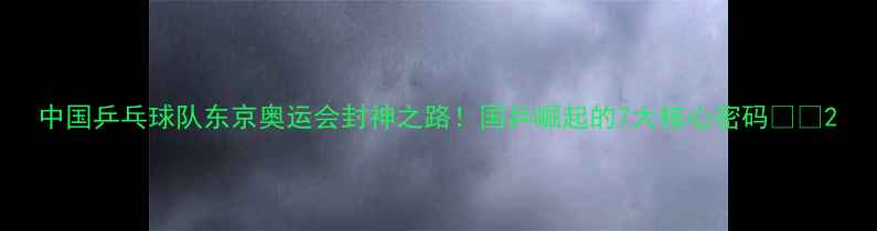 图片 中国乒乓球队东京奥运会封神之路！国乒崛起的7大核心密码🏆💪2