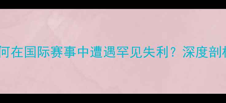 图片 中国乒乓球队为何在国际赛事中遭遇罕见失利？深度剖析五大核心原因2