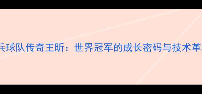 图片 中国乒乓球队传奇王昕：世界冠军的成长密码与技术革新之路2