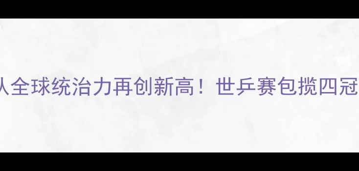 图片 中国乒乓球队全球统治力再创新高！世乒赛包揽四冠+奥运资格全