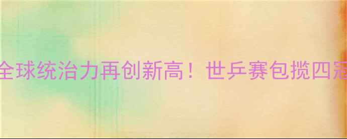 图片 中国乒乓球队全球统治力再创新高！世乒赛包揽四冠+奥运资格全2