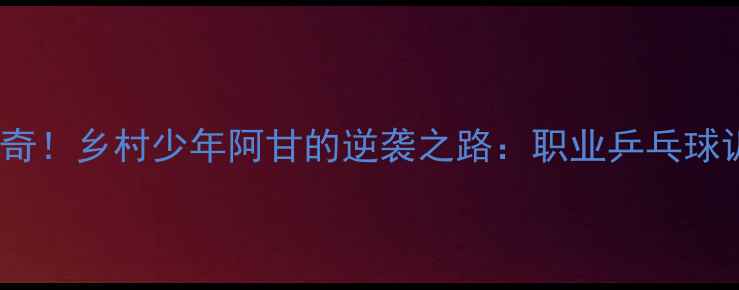 图片 中国乒乓球队再添传奇！乡村少年阿甘的逆袭之路：职业乒乓球训练的三大核心法则1
