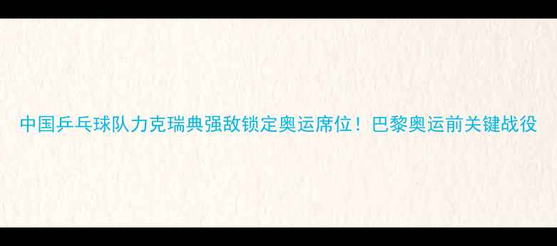 图片 中国乒乓球队力克瑞典强敌锁定奥运席位！巴黎奥运前关键战役