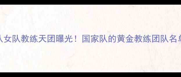 图片 中国乒乓球队女队教练天团曝光！国家队的黄金教练团队名单及培养秘籍