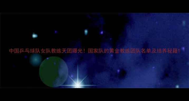 图片 中国乒乓球队女队教练天团曝光！国家队的黄金教练团队名单及培养秘籍1