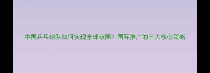 图片 中国乒乓球队如何实现全球破圈？国际推广的三大核心策略