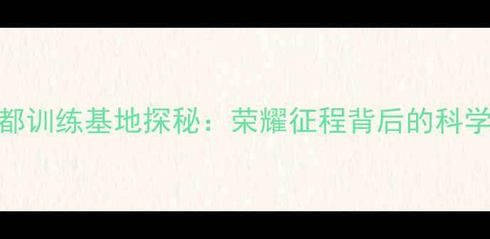 图片 中国乒乓球队成都训练基地探秘：荣耀征程背后的科学训练与人文关怀