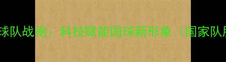 图片 中国乒乓球队战袍：科技赋能国球新形象（国家队服装全）1