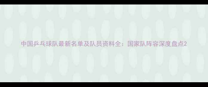 图片 中国乒乓球队最新名单及队员资料全：国家队阵容深度盘点2
