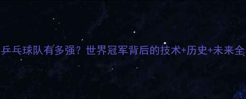 图片 中国乒乓球队有多强？世界冠军背后的技术+历史+未来全💼🏆