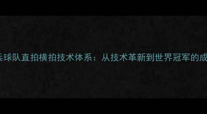 图片 中国乒乓球队直拍横拍技术体系：从技术革新到世界冠军的成长密码1