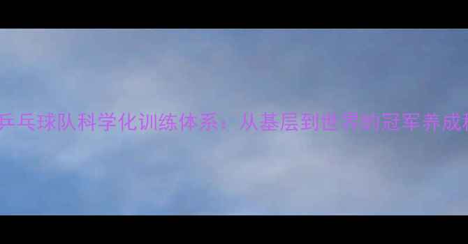 图片 中国乒乓球队科学化训练体系：从基层到世界的冠军养成秘籍1