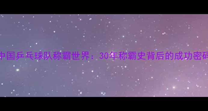 图片 中国乒乓球队称霸世界：30年称霸史背后的成功密码