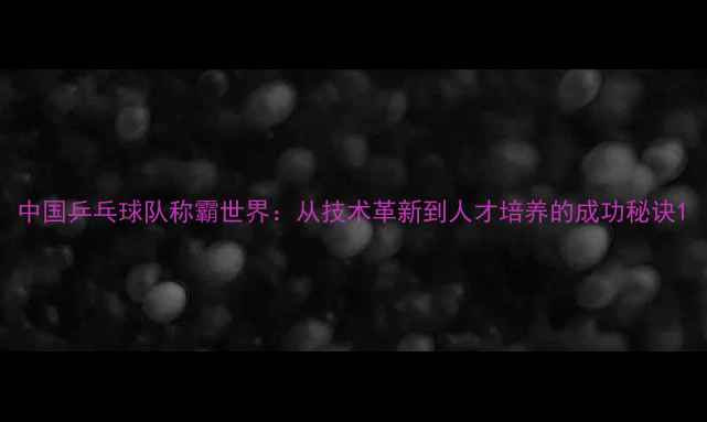图片 中国乒乓球队称霸世界：从技术革新到人才培养的成功秘诀1