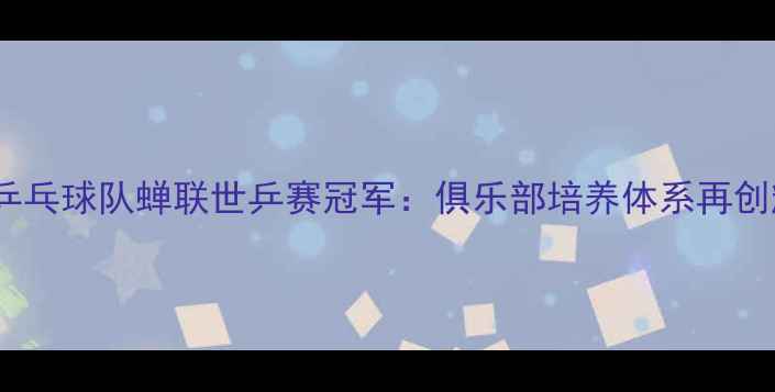 图片 中国乒乓球队蝉联世乒赛冠军：俱乐部培养体系再创辉煌1