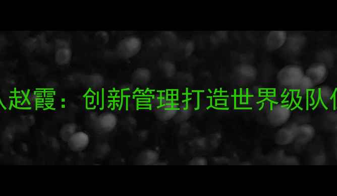 图片 中国乒乓球队领队赵霞：创新管理打造世界级队伍的三大核心策略