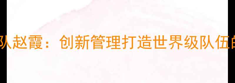图片 中国乒乓球队领队赵霞：创新管理打造世界级队伍的三大核心策略1