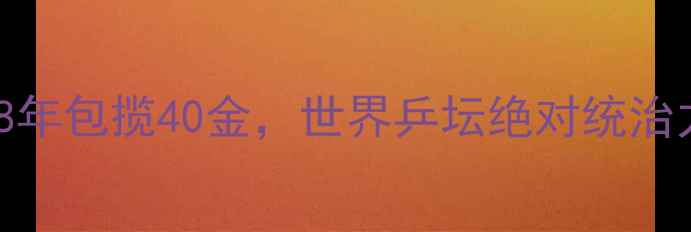 图片 中国乒乓球队：38年包揽40金，世界乒坛绝对统治力与科技赋能之路