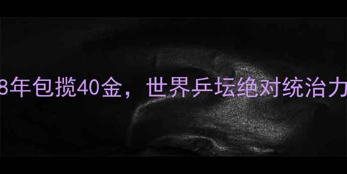 图片 中国乒乓球队：38年包揽40金，世界乒坛绝对统治力与科技赋能之路1