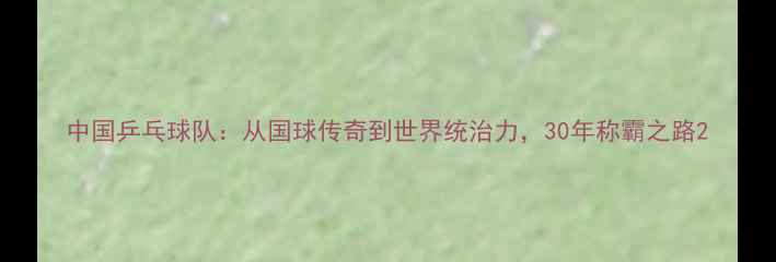 图片 中国乒乓球队：从国球传奇到世界统治力，30年称霸之路2