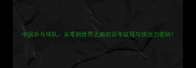 图片 中国乒乓球队：从零到世界之巅的百年征程与统治力密码1