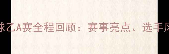 图片 中国乒协乒乓球乙A赛全程回顾：赛事亮点、选手风采与未来展望