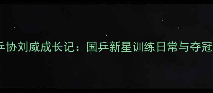 图片 中国乒协刘威成长记：国乒新星训练日常与夺冠秘籍1
