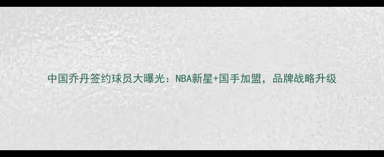图片 中国乔丹签约球员大曝光：NBA新星+国手加盟，品牌战略升级