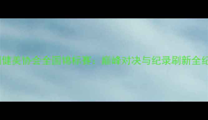 图片 中国健美协会全国锦标赛：巅峰对决与纪录刷新全纪录1