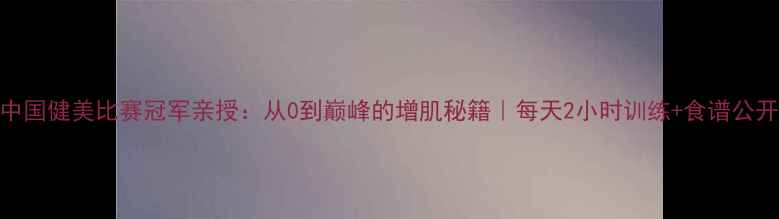 图片 中国健美比赛冠军亲授：从0到巅峰的增肌秘籍｜每天2小时训练+食谱公开