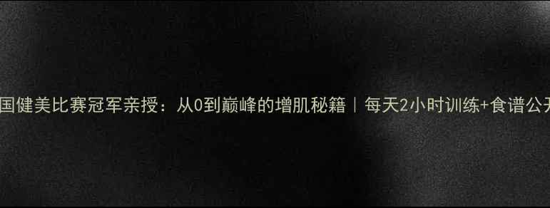 图片 中国健美比赛冠军亲授：从0到巅峰的增肌秘籍｜每天2小时训练+食谱公开2