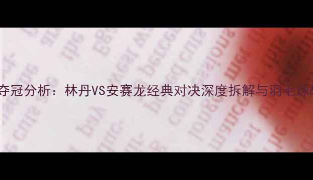 图片 中国公开赛夺冠分析：林丹VS安赛龙经典对决深度拆解与羽毛球战术运用全2