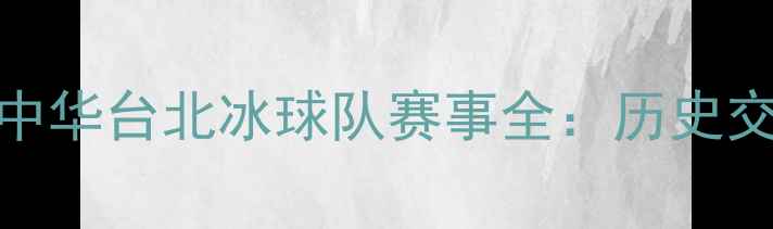 图片 中国冰球队vs中华台北冰球队赛事全：历史交锋与未来展望