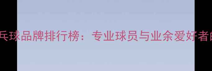 图片 中国十大乒乓球品牌排行榜：专业球员与业余爱好者的选购指南1