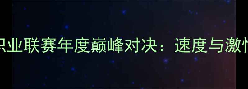 图片 中国卡丁车职业联赛年度巅峰对决：速度与激情的终极碰撞