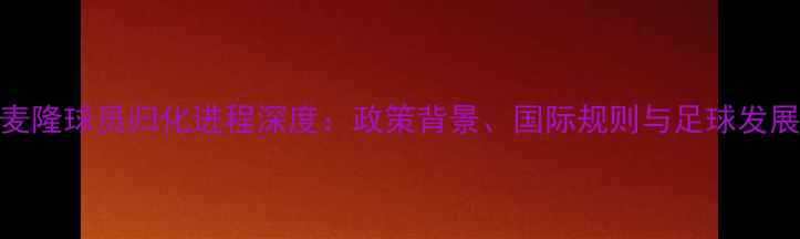图片 中国喀麦隆球员归化进程深度：政策背景、国际规则与足球发展新路径