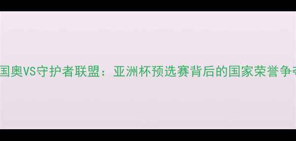 图片 中国国奥VS守护者联盟：亚洲杯预选赛背后的国家荣誉争夺战1